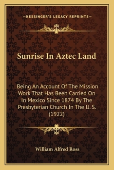Sunrise In Aztec Land: Being An Account Of The Mission Work That Has Been Carried On In Mexico Since 1874 By The Presbyterian Church In The U. S.