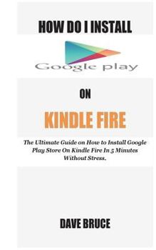 Paperback How Do I Install Google Play On Kindle Fire: The Ultimate Guide on How to Install Google Play Store On Kindle Fire In 5 Minutes without Stress. Book