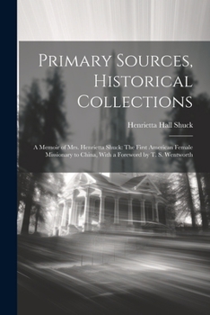 Paperback Primary Sources, Historical Collections: A Memoir of Mrs. Henrietta Shuck: The First American Female Missionary to China, With a Foreword by T. S. Wen Book