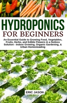 Paperback Hydroponics for Beginners: An essential Guide to Growing Vegetables, Fruits, Herbs, and Edible Flowers in a Soilless Solution. Book