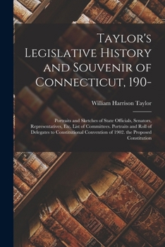 Taylor's Legislative History and Souvenir of Connecticut, 190-: Portraits and Sketches of State Officials, Senators, Representatives, Etc. List of ... Convention of 1902. the Proposed Constitution