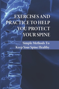 Paperback Exercises And Practice To Help You Protect Your Spine: Simple Methods To Keep Your Spine Healthy: How To Strengthen Your Spine Book