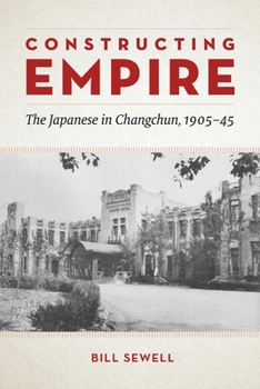 Hardcover Constructing Empire: The Japanese in Changchun, 1905-45 Book