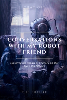 Paperback Conversations with my robot friend: Exploring the Impact of ChatGPT on Our Lives and Futures Book