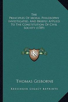 The Principles Of Moral Philosophy Investigated, And Applied To The Constitution Of Civil Society