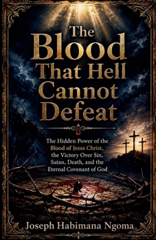 The Blood That Hell Cannot Defeat The Hidden Power of the Blood of Jesus Christ, the Victory Over Sin, Satan, Death, and the Eternal Covenant of God