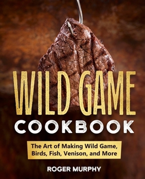 Paperback The Wild Game Cookbook: The Art of Making Wild Game, Birds, Fish, Venison, and More Book