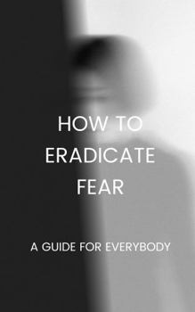 Paperback How to Eradicate Fear- A Guide for Everybody Book