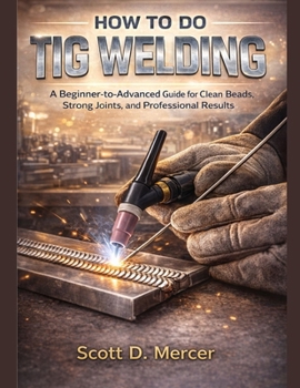 HOW TO DO TIG WELDING: A Beginner-to-Advanced Guide for Clean Beads, Strong Joints, and Professional Results