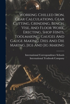 Paperback Working Chilled Iron, Gear Calculations, Gear Cutting, Grinding, Bench, Vise, And Floor Work, Erecting, Shop Hints, Toolmaking, Gauges And Gauge Makin Book