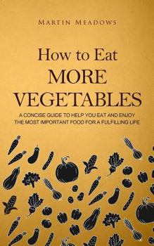 Paperback How to Eat More Vegetables: A Concise Guide to Help You Eat and Enjoy the Most Important Food for a Fulfilling Life Book