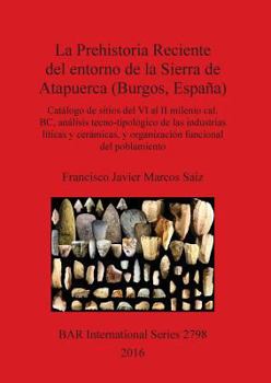 La Prehistoria Reciente del Entorno de La Sierra de Atapuerca (Burgos, Espana): Catalogo de Sitios del VI Al II Milenio Cal. BC, Analisis Tecno-Tipologico de Las Industrias Liticas y Ceramicas, y Orga