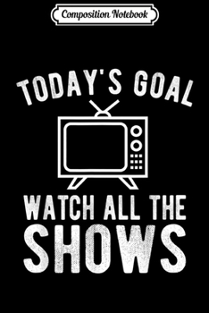 Composition Notebook: Today's Goal Watch All the Shows Funny TV  Journal/Notebook Blank Lined Ruled 6x9 100 Pages