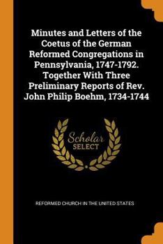 Paperback Minutes and Letters of the Coetus of the German Reformed Congregations in Pennsylvania, 1747-1792. Together with Three Preliminary Reports of Rev. Joh Book