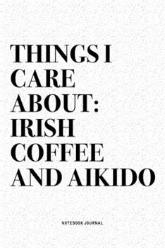 Things I Care About: Irish Coffee And Aikido: A 6x9 Inch Notebook Diary Journal With A Bold Text Font Slogan On A Matte Cover and 120 Blank Lined Pages Makes A Great Alternative To A Card