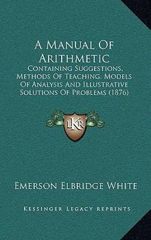 A Manual Of Arithmetic: Containing Suggestions, Methods Of Teaching, Models Of Analysis And Illustrative Solutions Of Problems