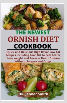 THE NEWEST ORNISH DIET COOKBOOK: Quick and Delicious High flavor Low Fat Recipes Including Food list to Feel better, Lose weight and Reverse Heart Disease Without Surgery and Drugs.