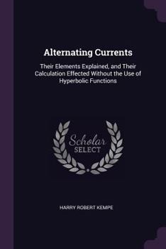 Paperback Alternating Currents: Their Elements Explained, and Their Calculation Effected Without the Use of Hyperbolic Functions Book