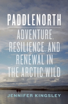 Hardcover Paddlenorth: Adventure, Resilience, and Renewal in the Arctic Wild Book