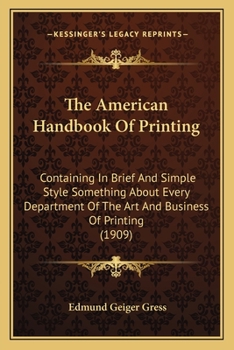 The American Handbook Of Printing: Containing In Brief And Simple Style Something About Every Department Of The Art And Business Of Printing