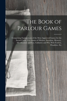 Paperback The Book of Parlour Games: Comprising Explanations of the Most Approved Games for the Social Circle, Viz. Games of Motion, Attention, Memory, Mys Book