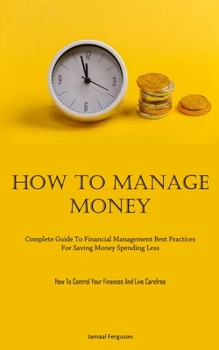 Paperback How To Manage Money: Complete Guide To Financial Management Best Practices For Saving Money Spending Less (How To Control Your Finances And Book