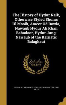 Hardcover The History of Hydur Naik, Otherwise Styled Shums Ul Moolk, Ameer Ud Dowla, Nawaub Hydur Ali Khan Bahadoor, Hydur Jung; Nawaub of the Karnatic Balagha Book