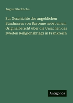 Zur Geschichte des angeblichen Bündnisses von Bayonne nebst einem Originalbericht über die Ursachen des zweiten Religionskriegs in Frankreich (German Edition)