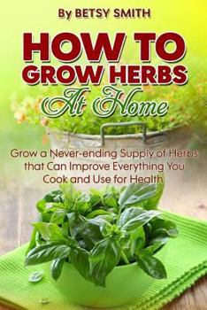 Paperback How to Grow Herbs At Home: Grow a Never-ending Supply of Herbs that Can Improve Everything You Cook and Use for Health Book