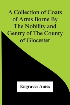 A Collection of Coats of Arms Borne by the Nobility and Gentry of the County of Glocester
