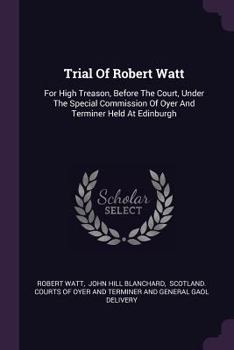 Paperback Trial Of Robert Watt: For High Treason, Before The Court, Under The Special Commission Of Oyer And Terminer Held At Edinburgh Book