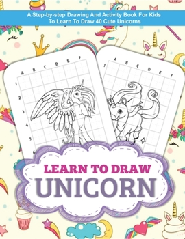 Paperback Learn To Draw Unicorn: The Step by Step Drawing Book for Kids to Learn to Draw 40 Magical Unicorns (Boys and Girls How to Draw Books) Book