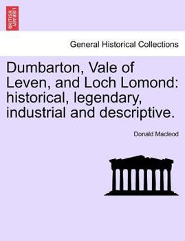 Paperback Dumbarton, Vale of Leven, and Loch Lomond: Historical, Legendary, Industrial and Descriptive. Book