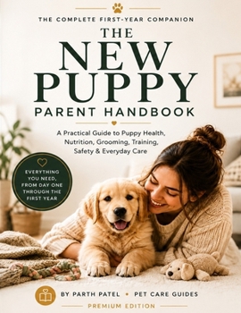 The New Puppy Parent Handbook: The Complete Puppy Care Guide for the First Year: Training, Health, Nutrition, Potty Training, Grooming & Daily Care.
