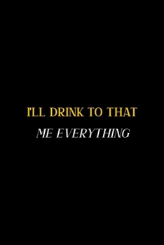 I'll Drink To That Me Everything: All Purpose 6x9" Blank Lined Notebook Journal Way Better Than A Card Trendy Unique Gift Colorful Cheers