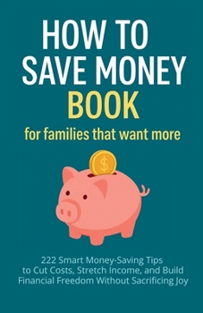 Paperback How to Save Money Book for Families That Want More: 222 Smart Money-Saving Tips to Cut Costs, Stretch Income, and Build Financial Freedom Without Sacr Book