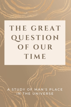 The Great Question of Our Time: A Study of Man's Place in the Universe
