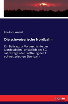Paperback Die schweizerische Nordbahn: Ein Beitrag zur Vorgeschichte der Nordostbahn - anlässlich des 50. Jahrestages der Eröffnung der 1. schweizerischen Eisen [German] Book