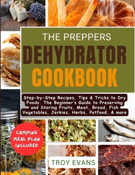 The Preppers Dehydrator Cookbook: Step-by-Step Recipes, Tips & Tricks to Dry Foods. The Beginner's Guide to Preserving and Storing Fruits, Meat, Bread, Fish Vegetables, Jerkies, Herbs, Petfood, & more