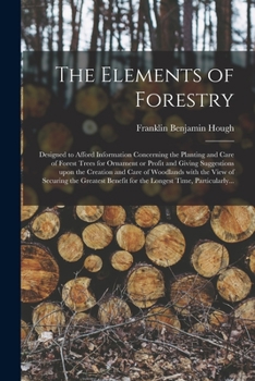 Paperback The Elements of Forestry: Designed to Afford Information Concerning the Planting and Care of Forest Trees for Ornament or Profit and Giving Sugg Book