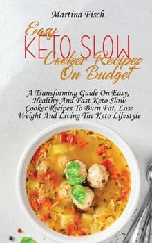 Easy Keto Slow Cooker Recipes On Budget: A Transforming Guide On Easy, Healthy And Fast Keto Slow Cooker Recipes To Burn Fat, Lose Weight And Living The Keto Lifestyle