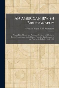An American Jewish Bibliography: Being a List of Books and Pamphlets by Jews, or Relating to Them, Printed in the United States From the Establishment of the Press in the Colonies Until 1850