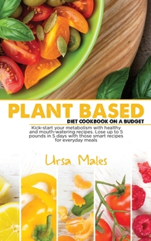 Hardcover Plant Based Diet Cookbook On A Budget: Kick-start your metabolism with healthy and mouth-watering recipes. Lose up to 5 pounds in 5 days with those smart recipes for everyday meals. Book