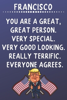 Francisco You Are A Great Great Person Very Special: Donald Trump Notebook Journal Gift for Francisco  / Diary / Unique Greeting Card Alternative