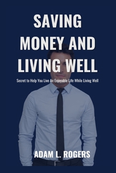 SAVING MONEY AND LIVING WELL: Secret to Help You Live An Enjoyable Life While Living Well