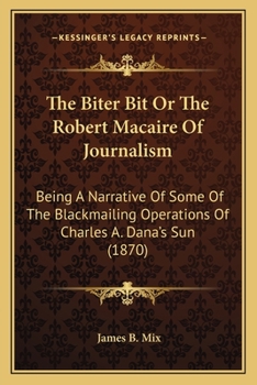 The Biter Bit Or The Robert Macaire Of Journalism: Being A Narrative Of Some Of The Blackmailing Operations Of Charles A. Dana's Sun (1870)