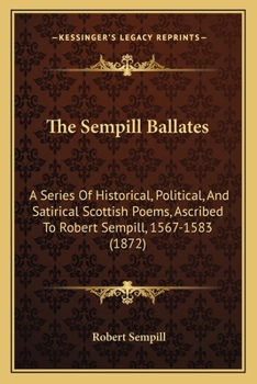 Paperback The Sempill Ballates: A Series of Historical, Political, and Satirical Scottish Poems, Ascribed to Robert Sempill, 1567-1583 (1872) Book