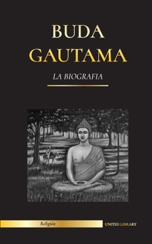 Buda Gautama: La Biografía - La vida, las enseñanzas, el camino y la sabiduría del Despertado