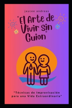 El Arte de Vivir sin Guion: Técnicas de Improvisación para una Vida Extraordinaria (El Arte de lo Improvisado) (Spanish Edition)