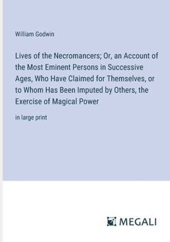Lives of the Necromancers; Or, an Account of the Most Eminent Persons in Successive Ages, Who Have Claimed for Themselves, or to Whom Has Been Imputed ... the Exercise of Magical Power: in large print